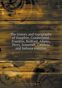 Book Cover for The History and Topography of Dauphin, Cumberland, Franklin, Bedford, Adams, Perry, Somerset, Cambria and Indiana Counties by Jesse Russell, Ronald Cohn