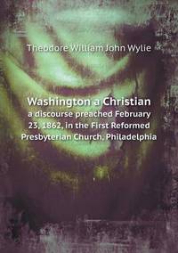 Book Cover for Washington a Christian a Discourse Preached February 23, 1862, in the First Reformed Presbyterian Church, Philadelphia by Anna George