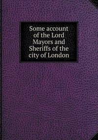 Book Cover for Some Account of the Lord Mayors and Sheriffs of the City of London by John Yeoman, John Yeoman, John Yeoman