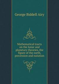 Book Cover for Mathematical Tracts on the Lunar and Planetary Theories, the Figure of the Earth, Precession and Nutation by John Yeoman, John Yeoman, John Yeoman