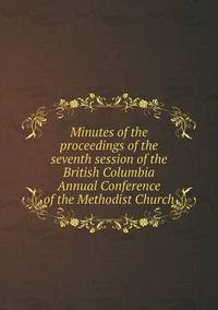 Book Cover for Minutes of the Proceedings of the Seventh Session of the British Columbia Annual Conference of the Methodist Church by John Yeoman, John Yeoman, John Yeoman