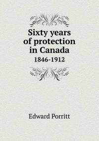 Book Cover for Sixty Years of Protection in Canada 1846-1912 by John Yeoman, John Yeoman, John Yeoman