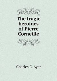 Book Cover for The Tragic Heroines of Pierre Corneille by Cheryl Foster