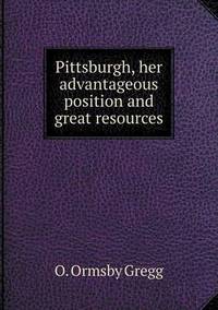 Book Cover for Pittsburgh, Her Advantageous Position and Great Resources by John Yeoman, John Yeoman, John Yeoman