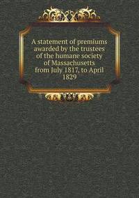 Book Cover for A Statement of Premiums Awarded by the Trustees of the Humane Society of Massachusetts from July 1817, to April 1829 by John Yeoman, John Yeoman, John Yeoman