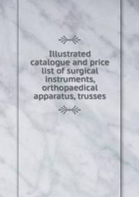 Book Cover for Illustrated Catalogue and Price List of Surgical Instruments, Orthopaedical Apparatus, Trusses by John Yeoman, John Yeoman, John Yeoman