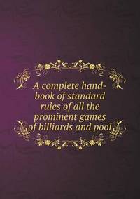 Book Cover for A Complete Hand-Book of Standard Rules of All the Prominent Games of Billiards and Pool by Cheryl Foster