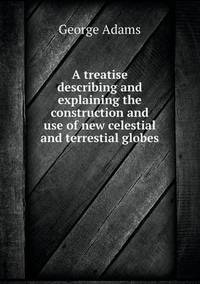 Book Cover for A Treatise Describing and Explaining the Construction and Use of New Celestial and Terrestial Globes by John Yeoman, John Yeoman, John Yeoman