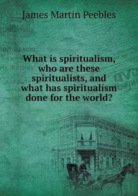 Book Cover for What Is Spiritualism, Who Are These Spiritualists, and What Has Spiritualism Done for the World? by Cheryl Foster