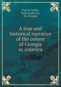 Book Cover for A True and Historical Narrative of the Colony of Georgia in America by Patrick Tailfer, Hugh Anderson, Da Douglas