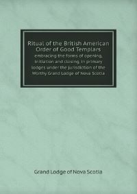 Book Cover for Ritual of the British American Order of Good Templars Embracing the Forms of Opening, Initiation and Closing, in Primary Lodges Under the Jurisdiction of the Worthy Grand Lodge of Nova Scotia by Jesse Russell, Ronald Cohn