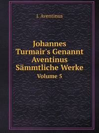 Book Cover for Johannes Turmair's Genannt Aventinus Sämmtliche Werke Volume 5 by Jesse Russell, Ronald Cohn