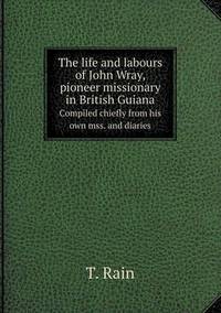Book Cover for The Life and Labours of John Wray, Pioneer Missionary in British Guiana Sompiled Chiefly from His Own Mss. And Diaries by Rhiannon Ifans, Iarla Mac Aodha Bhuí