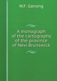 Book Cover for A Monograph of the Cartography of the Province of New Brunswick by Jesse Russell, Ronald Cohn