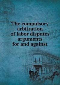 Book Cover for The Compulsory Arbitration of Labor Disputes Arguments for and Against by Rhiannon Ifans, Iarla Mac Aodha Bhuí