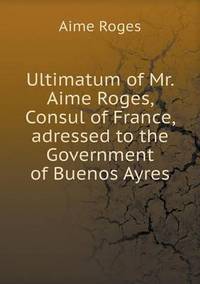 Book Cover for Ultimatum of Mr. Aime Roges, Consul of France, Adressed to the Government of Buenos Ayres by Jesse Russell, Ronald Cohn