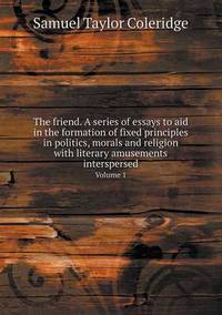 Book Cover for The Friend. A Series of Essays to Aid in the Formation of Fixed Principles in Politics, Morals and Religion With Literary Amusements Interspersed Volume 1 by Samuel Taylor Coleridge