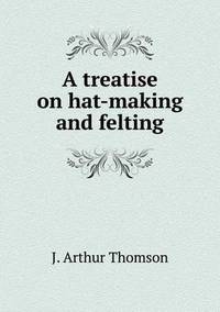 Book Cover for A Treatise on Hat-Making and Felting by J Arthur Thomson