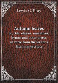 Book Cover for Autumn Leaves or, Ode, Elegies, Narratives, Hymns and Other Pieces in Verse from the Writer's Later Manuscripts by Lewis G Pray