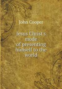 Book Cover for Jesus Christ's Mode of Presenting Himself to the World by John Cooper