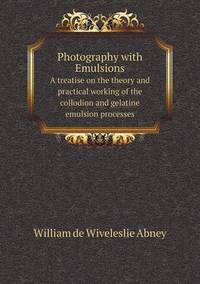 Book Cover for Photography With Emulsions A Treatise on the Theory and Practical Working of the Collodion and Gelatine Emulsion Processes by William de Wiveleslie Abney