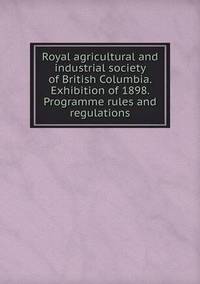 Book Cover for Royal Agricultural and Industrial Society of British Columbia. Exhibition of 1898. Programme Rules and Regulations by E K Johnston