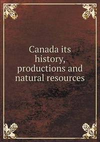Book Cover for Canada Its History, Productions and Natural Resources by John Broadhouse