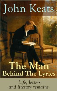 Book Cover for John Keats - The Man Behind The Lyrics: Life, Letters, and Literary Remains by John Keats