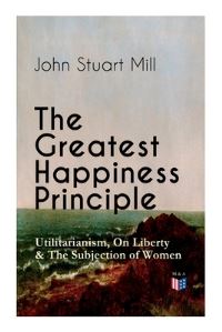 Book Cover for The Greatest Happiness Principle - Utilitarianism, On Liberty & The Subjection of Women by John Stuart Mill