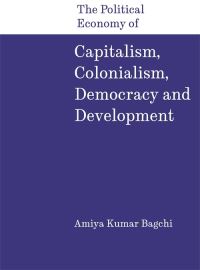 Book Cover for The Political Economy of Capitalism, Colonialism, Democracy and Development by Amiya Kumar Bagchi