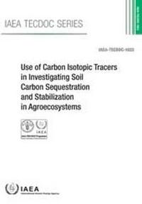 Book Cover for Use of Carbon Isotopic Tracers in Investigating Soil Carbon Sequestration and Stabilization in Agroecosystems by International Atomic Energy Agency