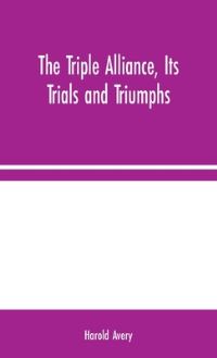 Book Cover for The Triple Alliance, Its Trials and Triumphs by Harold Avery
