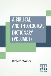 Book Cover for A Biblical And Theological Dictionary (Volume I) by Richard Watson