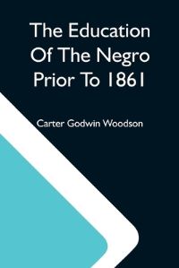 Book Cover for The Education Of The Negro Prior To 1861; A History Of The Education Of The Colored People Of The United States From The Beginning Of Slavery To The Civil War by Carter Godwin Woodson