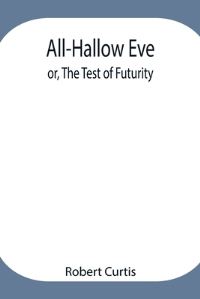 Book Cover for All-Hallow Eve; Or, The Test Of Futurity. by Robert Curtis