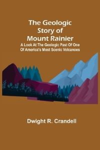 Book Cover for The Geologic Story of Mount Rainier; A Look at the Geologic Past of One of America's Most Scenic Volcanoes by Dwight R Crandell