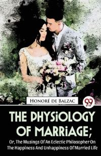 Book Cover for The Physiology Of Marriage; Or, The Musings Of An Eclectic Philosopher On The Happiness And Unhappiness Of Married Life by Honoré de Balzac