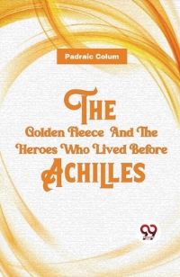 Book Cover for The Golden Fleece And The Heroes Who Lived Before Achilles by Padraic Colum