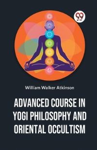 Book Cover for Advanced Course In Yogi Philosophy And Oriental Occultism by William Walker Atkinson