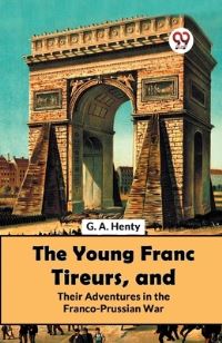 Book Cover for The Young Franc Tireurs, And Their Adventures In The Franco-Prussian War by G a Henty