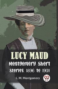 Book Cover for Lucy Maud Montgomery Short Stories, 1896 To 1901 by L M Montgomery