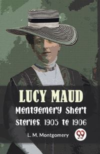 Book Cover for Lucy Maud Montgomery Short Stories, 1905 To 1906 by L M Montgomery