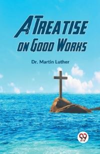 Book Cover for A Treatise On Good Works by Dr Martin Luther