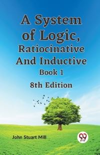 Book Cover for A System Of Logic, Ratiocinative And Inductive Book 1 8Th Edition by John Stuart Mill