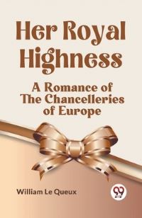 Book Cover for Her Royal Highness A Romance Of The Chancelleries Of Europe by Le Queux William