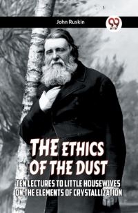 Book Cover for The Ethics Of The Dust Ten Lectures To Little Housewives On The Elements Of Crystallization by John Ruskin
