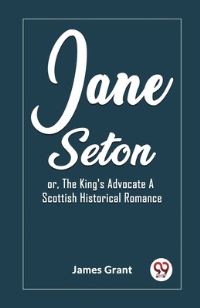 Book Cover for Jane Seton or, The King's Advocate A Scottish Historical Romance by James Grant