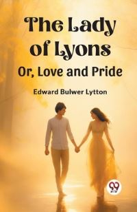 Book Cover for The Lady of Lyons Or, Love and Pride by Edward Bulwer Lytton