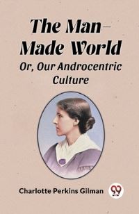 Book Cover for The Man-Made World Or, Our Androcentric Culture by Charlotte Perkins Gilman