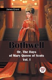 Book Cover for Bothwell Or, The Days of Mary Queen of Scots Vol. I by James Grant